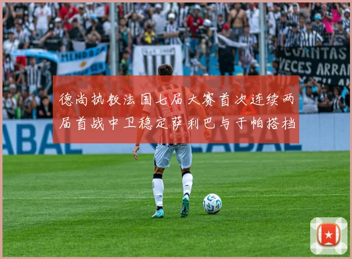 德尚执教法国七届大赛首次连续两届首战中卫稳定萨利巴与于帕搭档